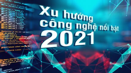 Top 5 xu hướng công nghệ sẽ “làm mưa làm gió” trong năm 2021