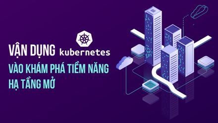 Vận dụng Kubernetes vào khai phá 
tiềm năng hạ tầng mở